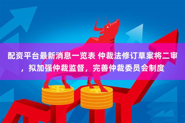 配资平台最新消息一览表 仲裁法修订草案将二审，拟加强仲裁监督，完善仲裁委员会制度