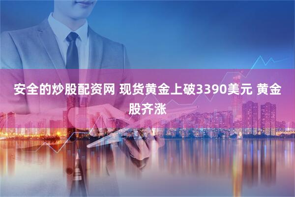 安全的炒股配资网 现货黄金上破3390美元 黄金股齐涨