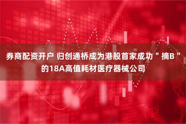 券商配资开户 归创通桥成为港股首家成功＂摘B＂的18A高值耗材医疗器械公司