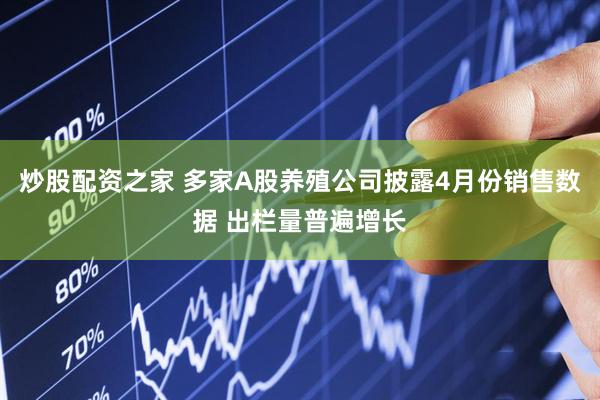 炒股配资之家 多家A股养殖公司披露4月份销售数据 出栏量普遍增长