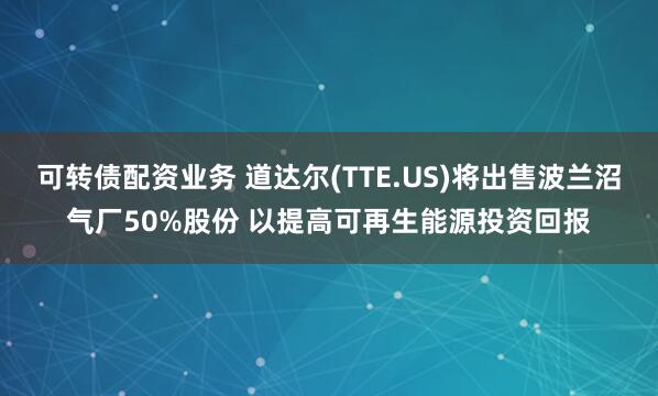 可转债配资业务 道达尔(TTE.US)将出售波兰沼气厂50%股份 以提高可再生能源投资回报