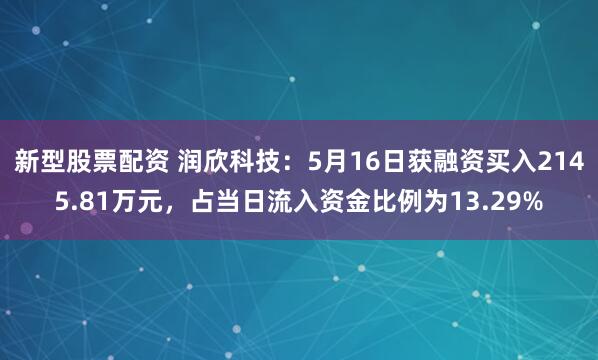 新型股票配资 润欣科技：5月16日获融资买入2145.81万元，占当日流入资金比例为13.29%