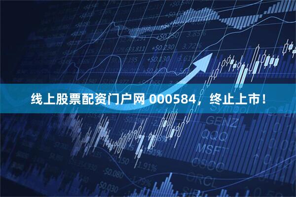 线上股票配资门户网 000584，终止上市！