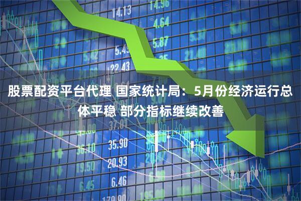 股票配资平台代理 国家统计局：5月份经济运行总体平稳 部分指标继续改善