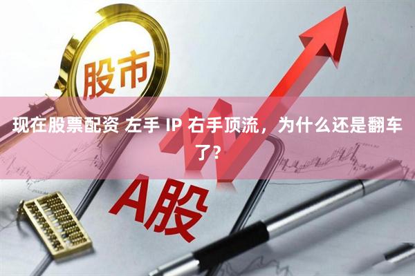 现在股票配资 左手 IP 右手顶流，为什么还是翻车了？