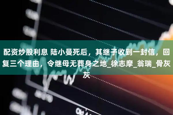 配资炒股利息 陆小曼死后，其继子收到一封信，回复三个理由，令继母无葬身之地_徐志摩_翁瑞_骨灰