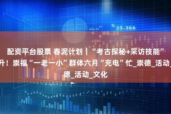 配资平台股票 春泥计划｜“考古探秘+采访技能”双提升！崇福“一老一小”群体六月“充电”忙_崇德_活动_文化