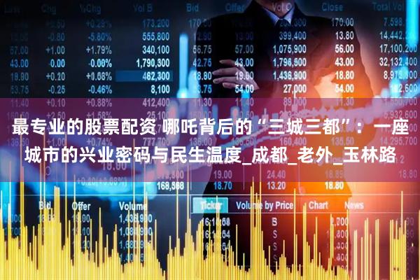 最专业的股票配资 哪吒背后的“三城三都”：一座城市的兴业密码与民生温度_成都_老外_玉林路