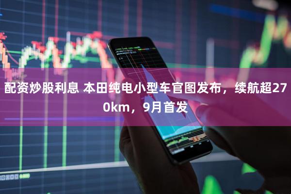 配资炒股利息 本田纯电小型车官图发布，续航超270km，9月首发