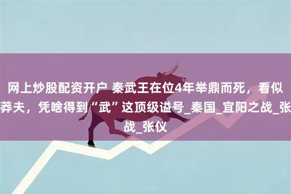 网上炒股配资开户 秦武王在位4年举鼎而死，看似一莽夫，凭啥得到“武”这顶级谥号_秦国_宜阳之战_张仪