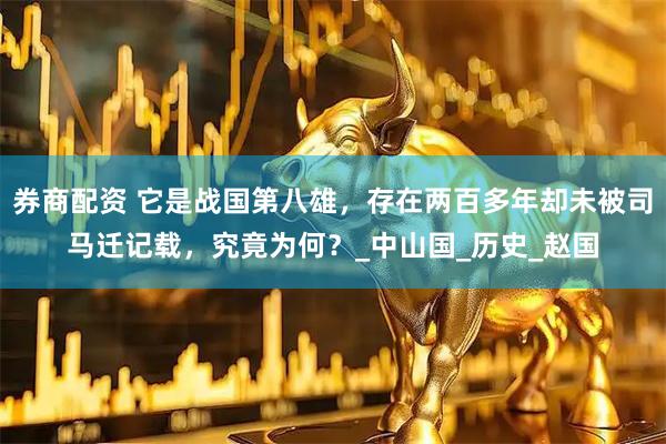 券商配资 它是战国第八雄，存在两百多年却未被司马迁记载，究竟为何？_中山国_历史_赵国