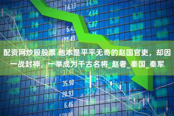 配资网炒股股票 他本是平平无奇的赵国官吏，却因一战封神，一举成为千古名将_赵奢_秦国_秦军