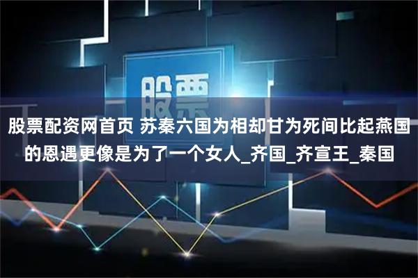 股票配资网首页 苏秦六国为相却甘为死间比起燕国的恩遇更像是为了一个女人_齐国_齐宣王_秦国