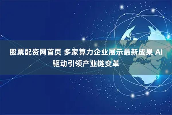股票配资网首页 多家算力企业展示最新成果 AI驱动引领产业链变革