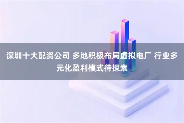 深圳十大配资公司 多地积极布局虚拟电厂 行业多元化盈利模式待探索