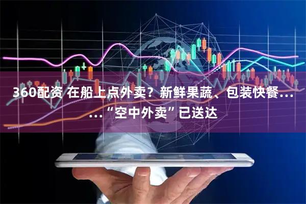 360配资 在船上点外卖？新鲜果蔬、包装快餐……“空中外卖”已送达