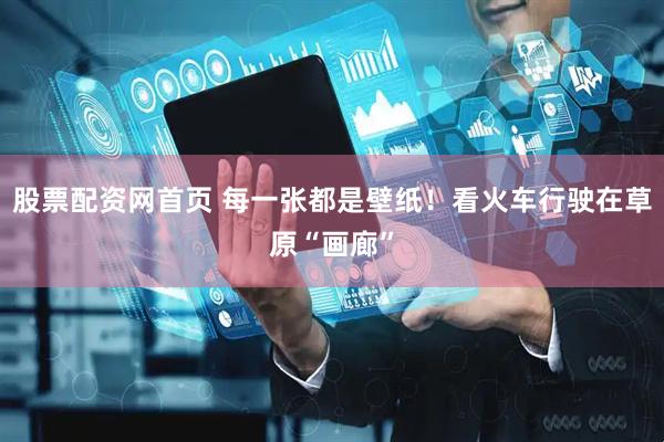 股票配资网首页 每一张都是壁纸！看火车行驶在草原“画廊”
