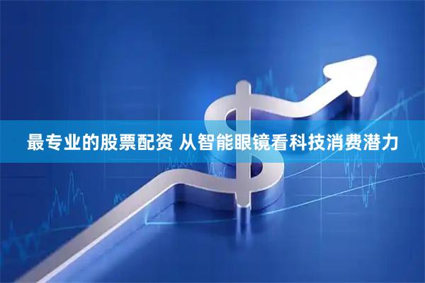 最专业的股票配资 从智能眼镜看科技消费潜力