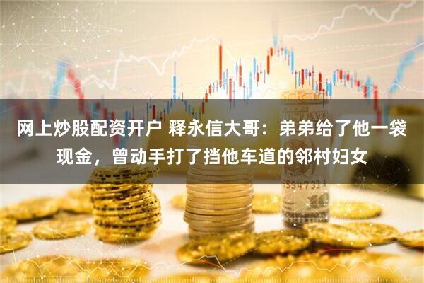 网上炒股配资开户 释永信大哥：弟弟给了他一袋现金，曾动手打了挡他车道的邻村妇女