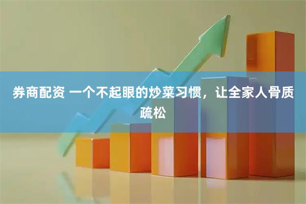 券商配资 一个不起眼的炒菜习惯，让全家人骨质疏松