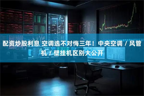 配资炒股利息 空调选不对悔三年！中央空调 / 风管机 / 壁挂机区别大公开