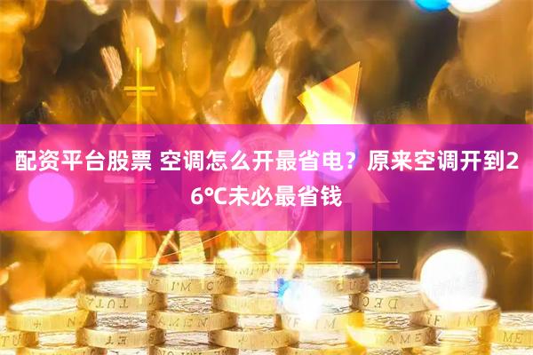 配资平台股票 空调怎么开最省电？原来空调开到26℃未必最省钱