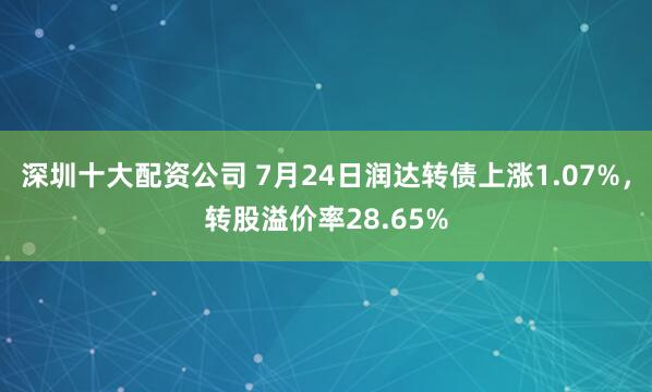 深圳十大配资公司 7月24日润达转债上涨1.07%，转股溢价率28.65%
