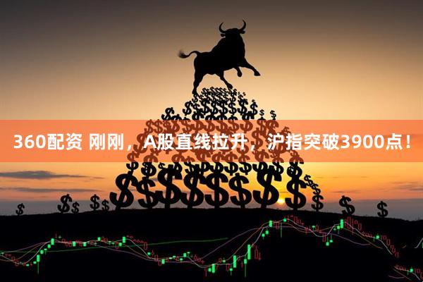 360配资 刚刚，A股直线拉升，沪指突破3900点！