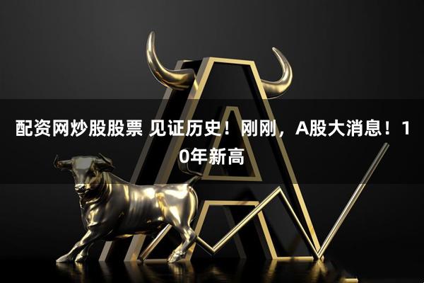 配资网炒股股票 见证历史！刚刚，A股大消息！10年新高