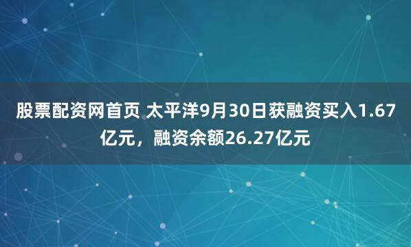 股票配资网首页 太平洋9月30日获融资买入1.67亿元，融资余额26.27亿元
