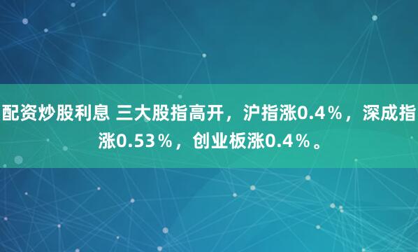 配资炒股利息 三大股指高开，沪指涨0.4％，深成指涨0.53％，创业板涨0.4％。