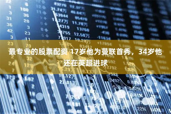 最专业的股票配资 17岁他为曼联首秀，34岁他还在英超进球