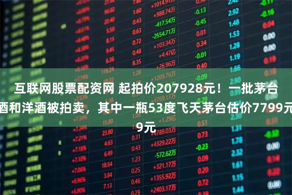 互联网股票配资网 起拍价207928元!一批茅台酒和洋酒被拍卖,其中一瓶53度飞天茅台估价7799元