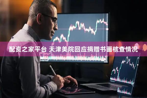 配资之家平台 天津美院回应捐赠书画核查情况