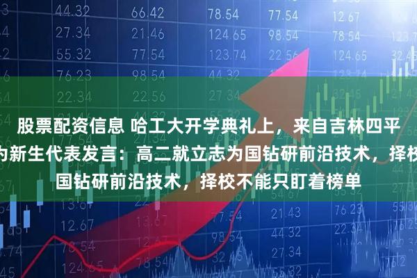 股票配资信息 哈工大开学典礼上，来自吉林四平的705分考生作为新生代表发言：高二就立志为国钻研前沿技术，择校不能只盯着榜单